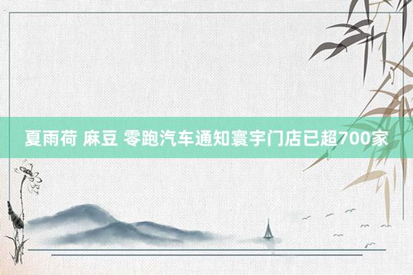 夏雨荷 麻豆 零跑汽车通知寰宇门店已超700家