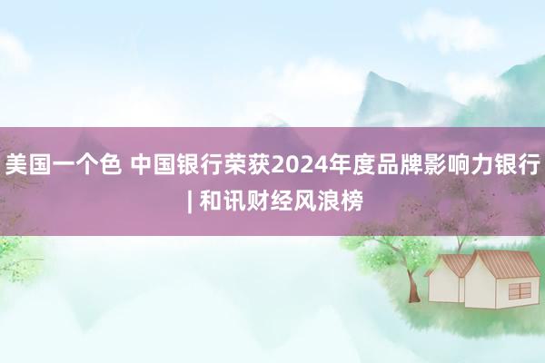 美国一个色 中国银行荣获2024年度品牌影响力银行 | 和讯财经风浪榜