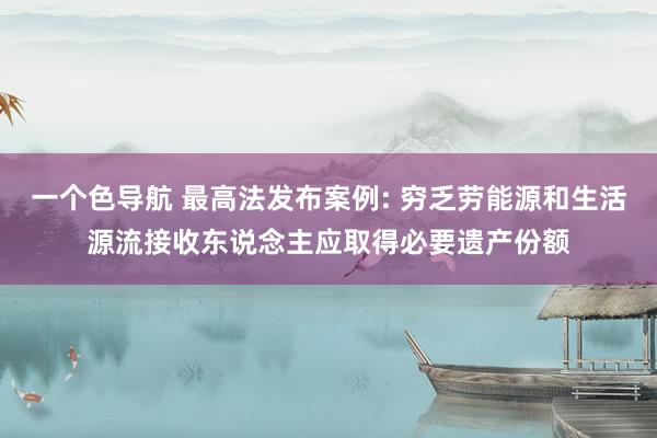 一个色导航 最高法发布案例: 穷乏劳能源和生活源流接收东说念主应取得必要遗产份额