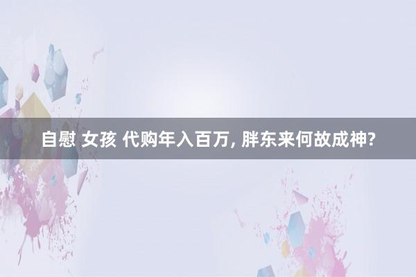 自慰 女孩 代购年入百万， 胖东来何故成神?