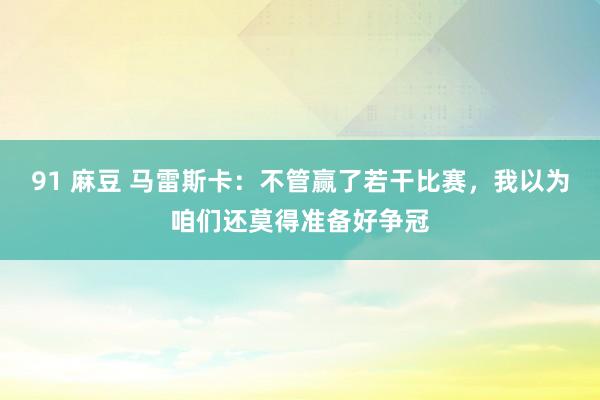 91 麻豆 马雷斯卡：不管赢了若干比赛，我以为咱们还莫得准备好争冠