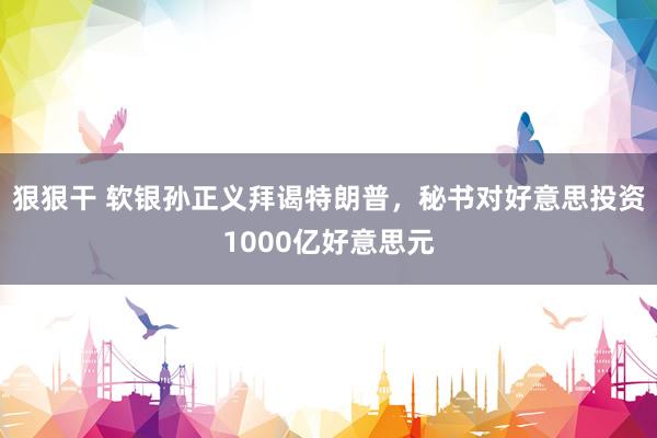 狠狠干 软银孙正义拜谒特朗普，秘书对好意思投资1000亿好意思元