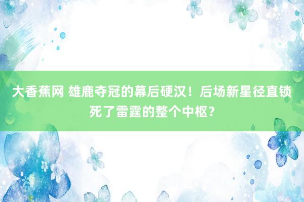 大香蕉网 雄鹿夺冠的幕后硬汉！后场新星径直锁死了雷霆的整个中枢？