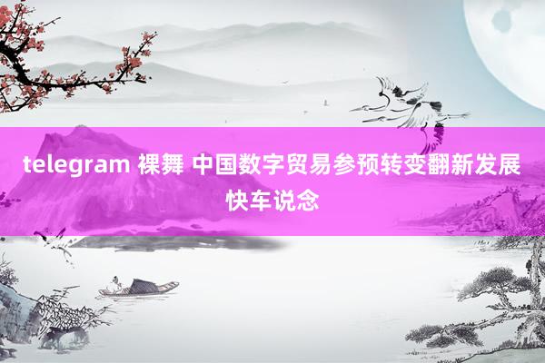 telegram 裸舞 中国数字贸易参预转变翻新发展快车说念