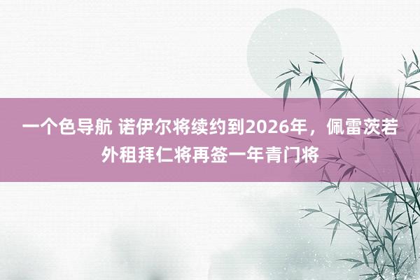 一个色导航 诺伊尔将续约到2026年，佩雷茨若外租拜仁将再签一年青门将