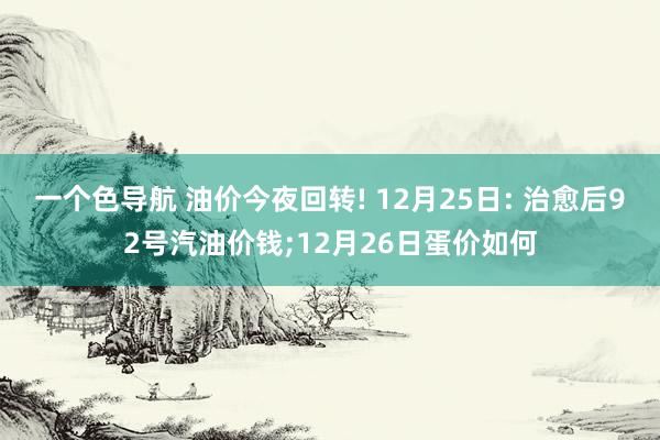 一个色导航 油价今夜回转! 12月25日: 治愈后92号汽油价钱;12月26日蛋价如何