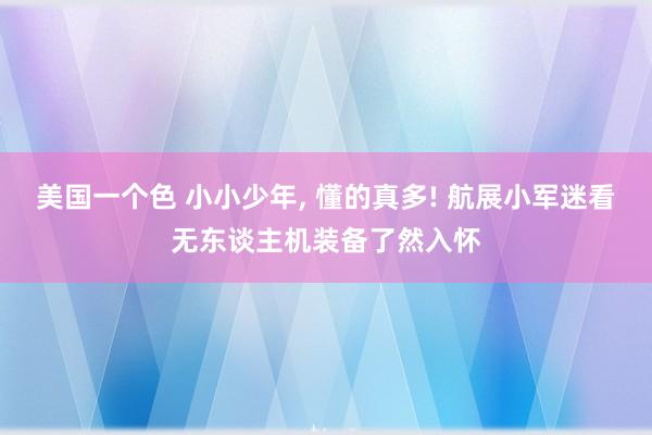 美国一个色 小小少年， 懂的真多! 航展小军迷看无东谈主机装备了然入怀