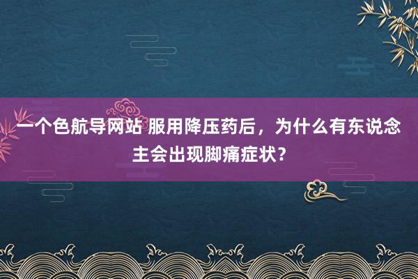 一个色航导网站 服用降压药后，为什么有东说念主会出现脚痛症状？