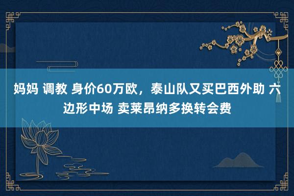 妈妈 调教 身价60万欧，泰山队又买巴西外助 六边形中场 卖莱昂纳多换转会费