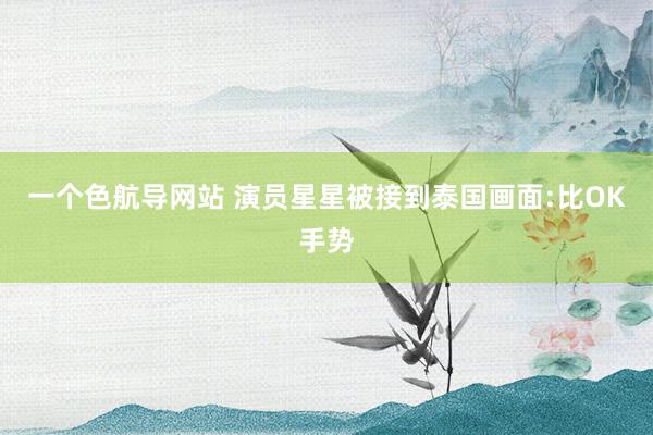 一个色航导网站 演员星星被接到泰国画面:比OK手势