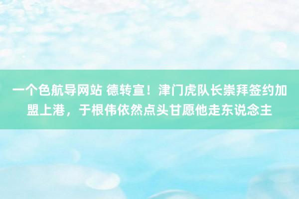一个色航导网站 德转宣！津门虎队长崇拜签约加盟上港，于根伟依然点头甘愿他走东说念主