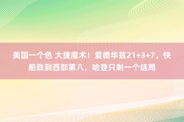 美国一个色 大捷魔术！爱德华兹21+3+7，快船跌到西部第八，哈登只剩一个结局