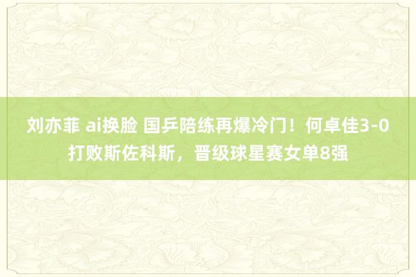 刘亦菲 ai换脸 国乒陪练再爆冷门！何卓佳3-0打败斯佐科斯，晋级球星赛女单8强