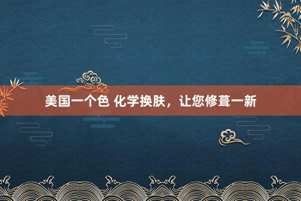 美国一个色 化学换肤，让您修葺一新