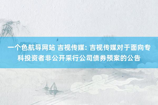 一个色航导网站 吉视传媒: 吉视传媒对于面向专科投资者非公开采行公司债券预案的公告