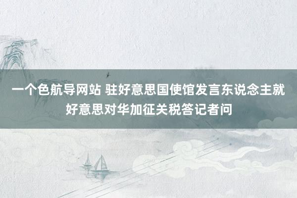 一个色航导网站 驻好意思国使馆发言东说念主就好意思对华加征关税答记者问