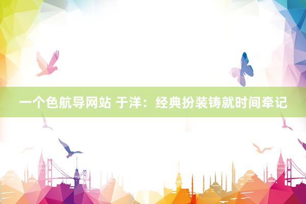 一个色航导网站 于洋：经典扮装铸就时间牵记