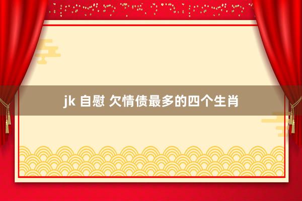 jk 自慰 欠情债最多的四个生肖