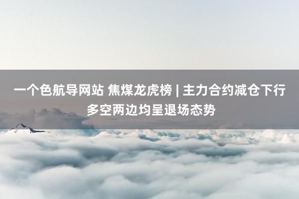 一个色航导网站 焦煤龙虎榜 | 主力合约减仓下行 多空两边均呈退场态势