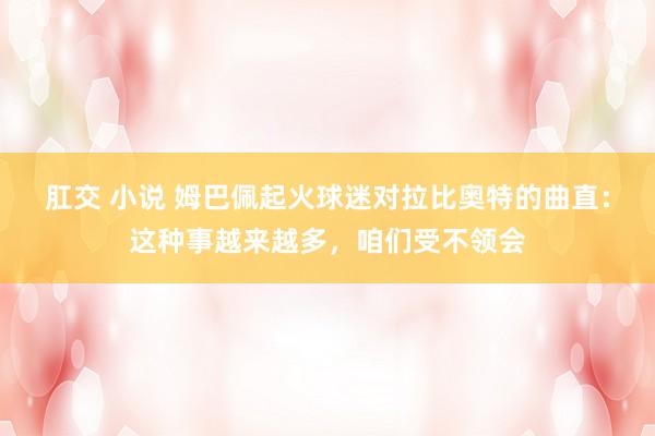 肛交 小说 姆巴佩起火球迷对拉比奥特的曲直：这种事越来越多，咱们受不领会