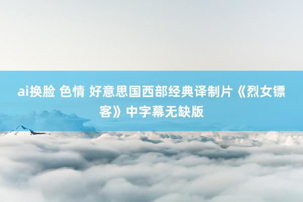ai换脸 色情 好意思国西部经典译制片《烈女镖客》中字幕无缺版