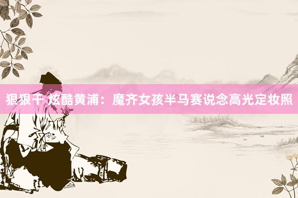 狠狠干 炫酷黄浦：魔齐女孩半马赛说念高光定妆照