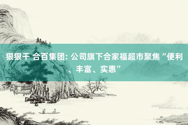 狠狠干 合百集团: 公司旗下合家福超市聚焦“便利、丰富、实惠”