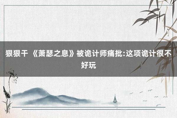 狠狠干 《萧瑟之息》被诡计师痛批:这项诡计很不好玩