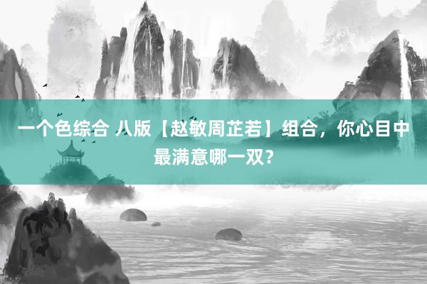 一个色综合 八版【赵敏周芷若】组合，你心目中最满意哪一双？
