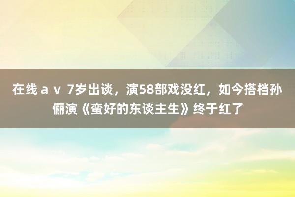 在线ａｖ 7岁出谈，演58部戏没红，如今搭档孙俪演《蛮好的东谈主生》终于红了