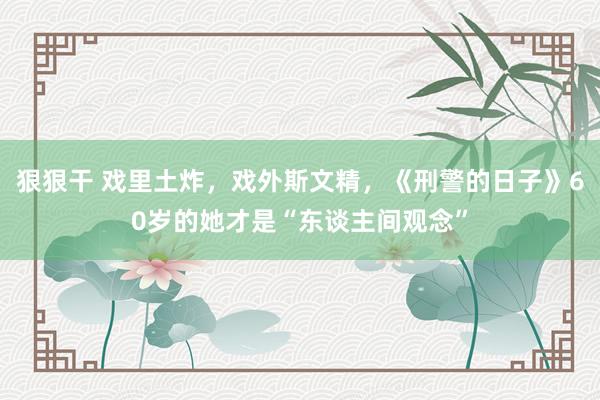 狠狠干 戏里土炸，戏外斯文精，《刑警的日子》60岁的她才是“东谈主间观念”