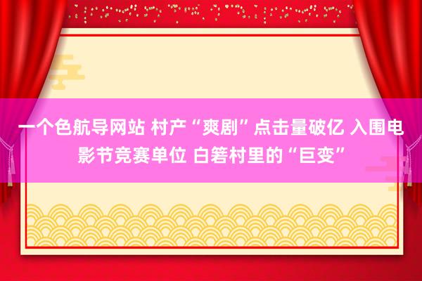 一个色航导网站 村产“爽剧”点击量破亿 入围电影节竞赛单位 白箬村里的“巨变”