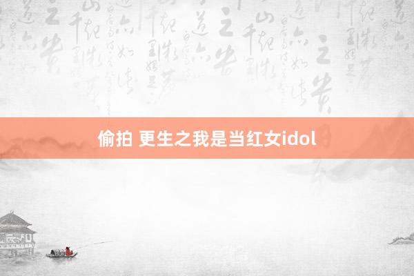 偷拍 更生之我是当红女idol