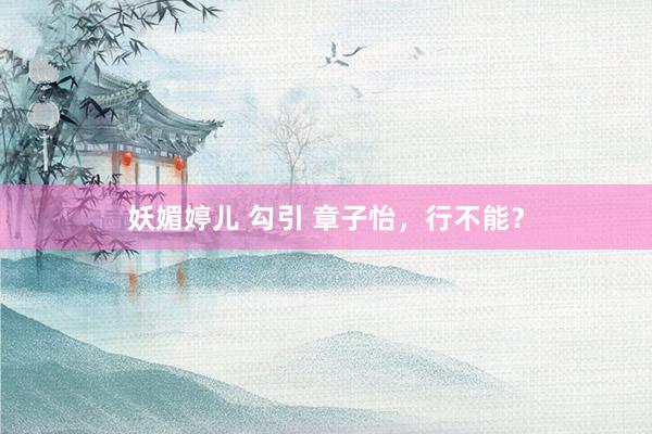 妖媚婷儿 勾引 章子怡，行不能？