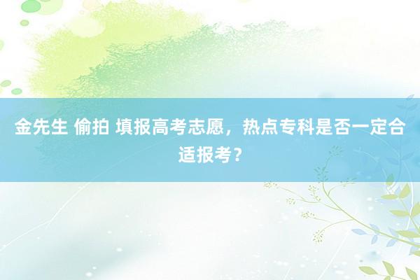 金先生 偷拍 填报高考志愿，热点专科是否一定合适报考？